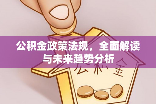 竹田公积金政策法规，全面解读与未来趋势分析