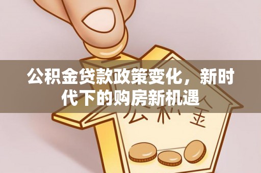 竹田公积金贷款政策变化，新时代下的购房新机遇