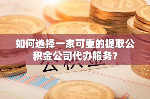 竹田如何选择一家可靠的提取公积金公司代办服务？