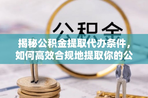 竹田揭秘公积金提取代办条件，如何高效合规地提取你的公积金