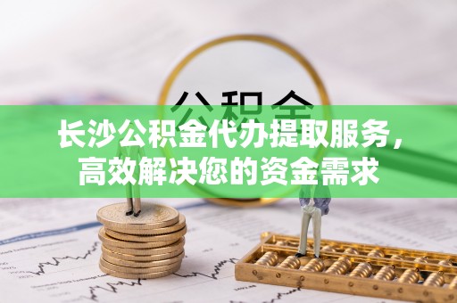 竹田长沙公积金代办提取服务，高效解决您的资金需求