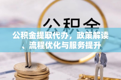 竹田公积金提取代办，政策解读、流程优化与服务提升