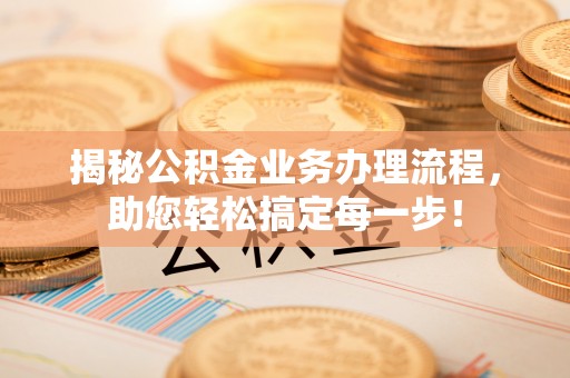 竹田揭秘公积金业务办理流程，助您轻松搞定每一步！