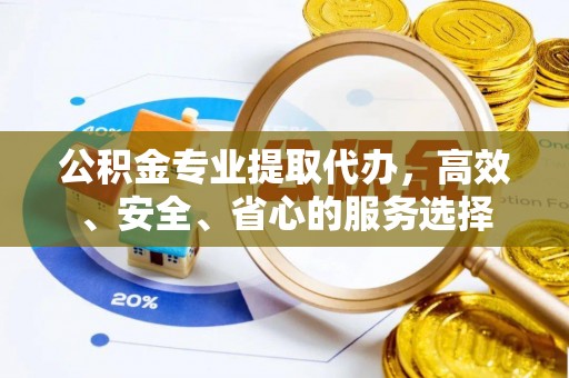 竹田公积金专业提取代办，高效、安全、省心的服务选择