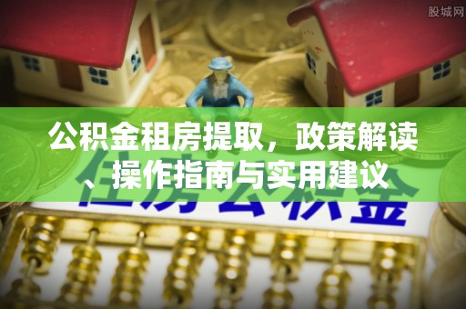 竹田公积金租房提取，政策解读、操作指南与实用建议