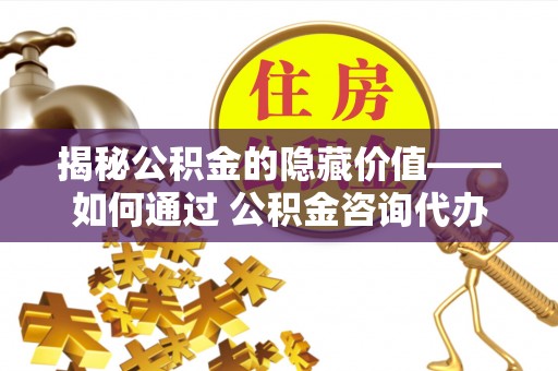 竹田揭秘公积金的隐藏价值——如何通过 公积金咨询代办提取 优化财富管理