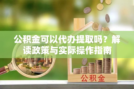 竹田公积金可以代办提取吗？解读政策与实际操作指南