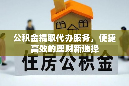 竹田公积金提取代办服务，便捷高效的理财新选择