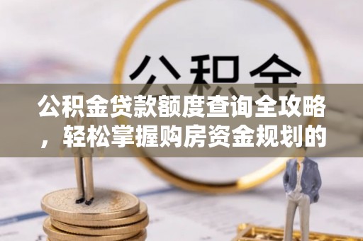 竹田公积金贷款额度查询全攻略，轻松掌握购房资金规划的关键