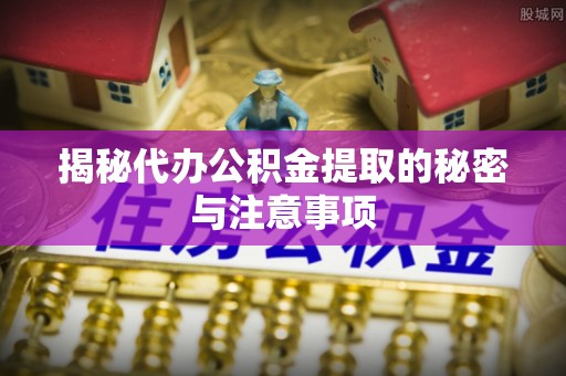 竹田揭秘代办公积金提取的秘密与注意事项