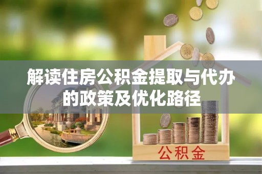 竹田解读住房公积金提取与代办的政策及优化路径