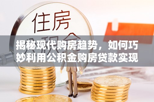 竹田揭秘现代购房趋势，如何巧妙利用公积金购房贷款实现置业梦想