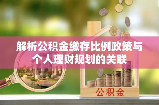 竹田解析公积金缴存比例政策与个人理财规划的关联