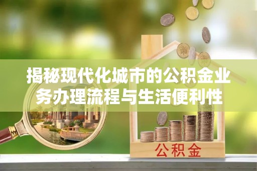 竹田揭秘现代化城市的公积金业务办理流程与生活便利性