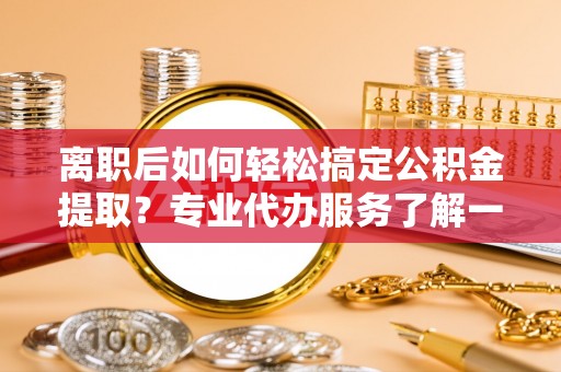 竹田离职后如何轻松搞定公积金提取？专业代办服务了解一下