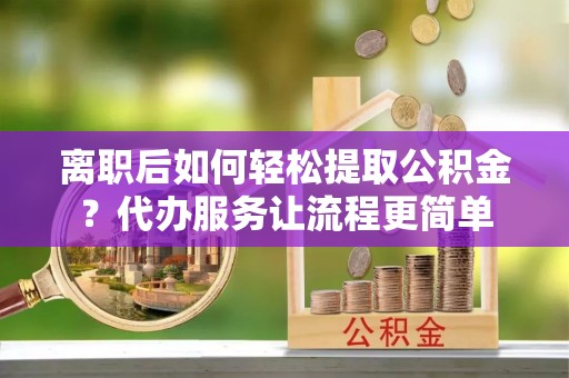 竹田离职后如何轻松提取公积金？代办服务让流程更简单