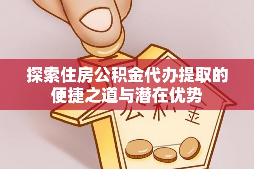 竹田探索住房公积金代办提取的便捷之道与潜在优势