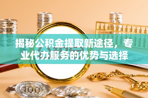竹田揭秘公积金提取新途径，专业代办服务的优势与选择