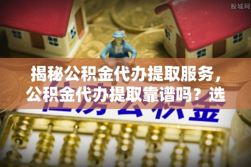 竹田揭秘公积金代办提取服务，公积金代办提取靠谱吗？选择需谨慎