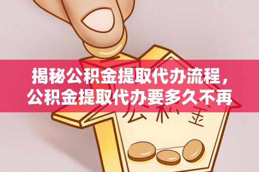 竹田揭秘公积金提取代办流程，公积金提取代办要多久不再迷茫