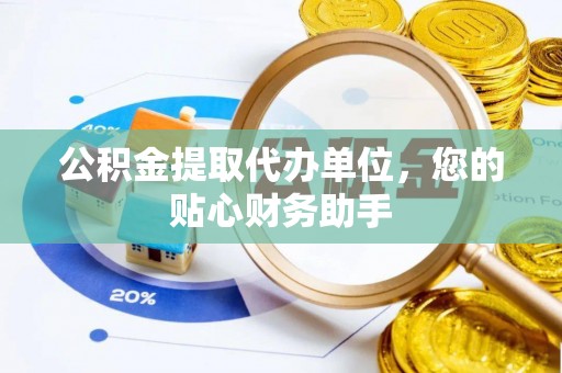 竹田公积金提取代办单位，您的贴心财务助手