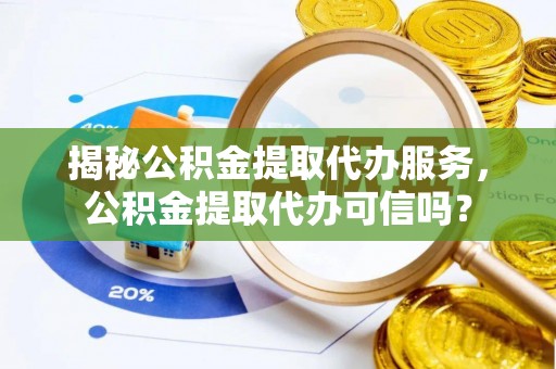 竹田揭秘公积金提取代办服务，公积金提取代办可信吗？