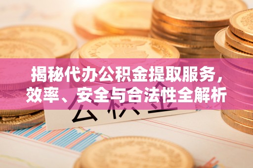 竹田揭秘代办公积金提取服务，效率、安全与合法性全解析