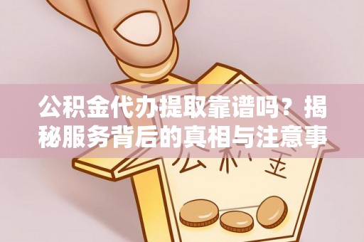 竹田公积金代办提取靠谱吗？揭秘服务背后的真相与注意事项