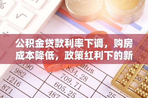 竹田公积金贷款利率下调，购房成本降低，政策红利下的新机遇