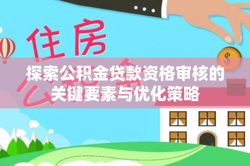 竹田探索公积金贷款资格审核的关键要素与优化策略