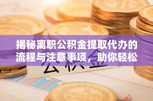 竹田揭秘离职公积金提取代办的流程与注意事项，助你轻松拿回属于你的钱！