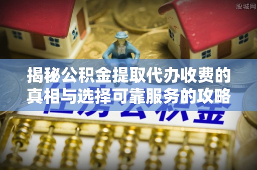 竹田揭秘公积金提取代办收费的真相与选择可靠服务的攻略
