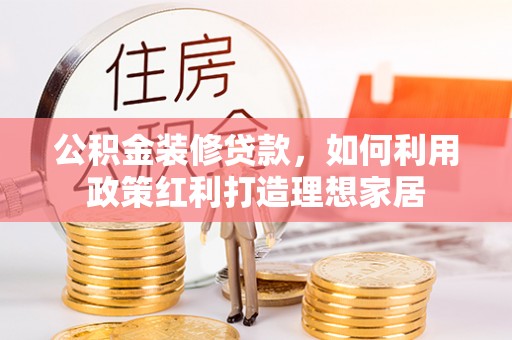 竹田公积金装修贷款，如何利用政策红利打造理想家居