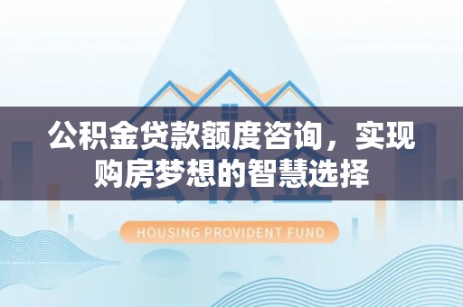 竹田公积金贷款额度咨询，实现购房梦想的智慧选择