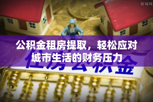 竹田公积金租房提取，轻松应对城市生活的财务压力