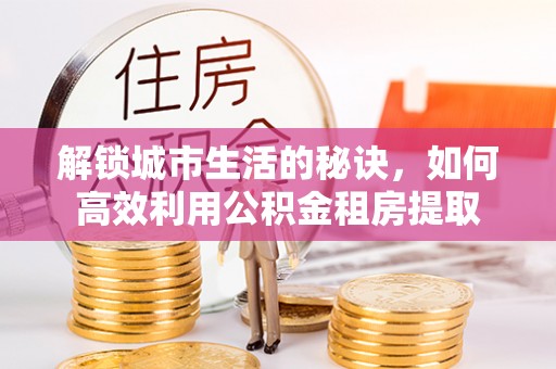 竹田解锁城市生活的秘诀，如何高效利用公积金租房提取