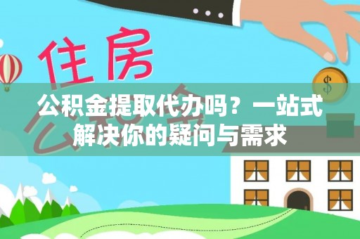 竹田公积金提取代办吗？一站式解决你的疑问与需求