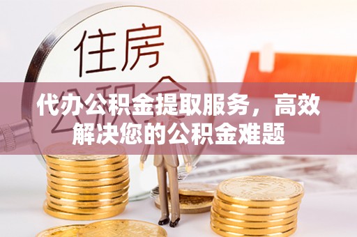 竹田代办公积金提取服务，高效解决您的公积金难题