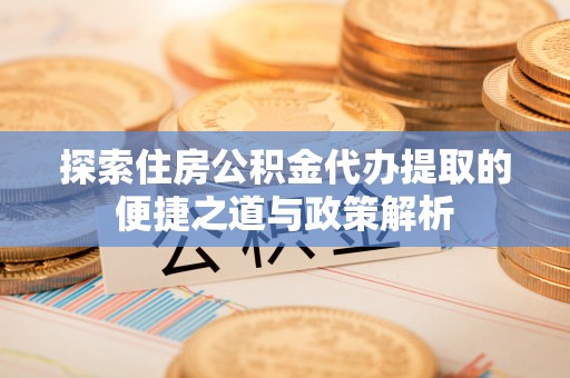 竹田探索住房公积金代办提取的便捷之道与政策解析