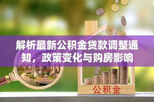 竹田解析最新公积金贷款调整通知，政策变化与购房影响