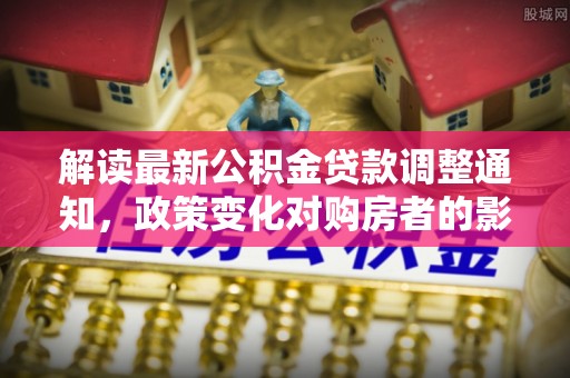 竹田解读最新公积金贷款调整通知，政策变化对购房者的影响与应对策略