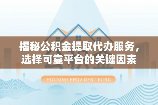 竹田揭秘公积金提取代办服务，选择可靠平台的关键因素