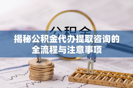 竹田揭秘公积金代办提取咨询的全流程与注意事项