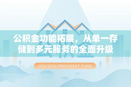 竹田公积金功能拓展，从单一存储到多元服务的全面升级