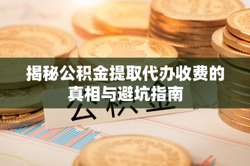 竹田揭秘公积金提取代办收费的真相与避坑指南