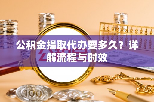 竹田公积金提取代办要多久？详解流程与时效
