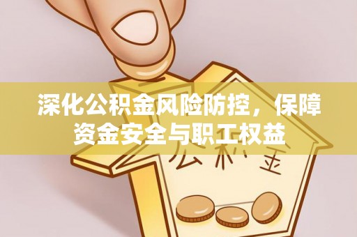 竹田深化公积金风险防控，保障资金安全与职工权益