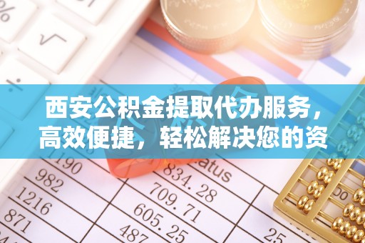 竹田西安公积金提取代办服务，高效便捷，轻松解决您的资金需求