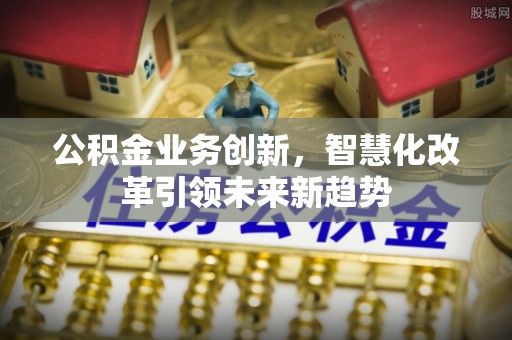 竹田公积金业务创新，智慧化改革引领未来新趋势