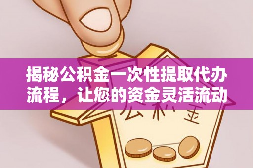 竹田揭秘公积金一次性提取代办流程，让您的资金灵活流动